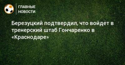 Березуцкий подтвердил, что войдет в тренерский штаб Гончаренко в «Краснодаре»