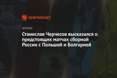 Станислав Черчесов высказался о предстоящих матчах сборной России с Польшей и Болгарией