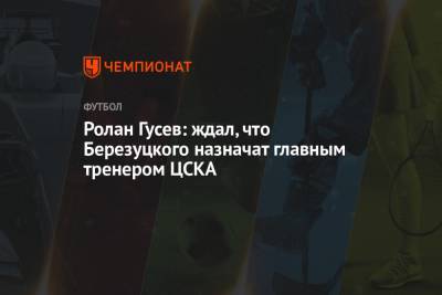 Ролан Гусев: ждал, что Березуцкого назначат главным тренером ЦСКА