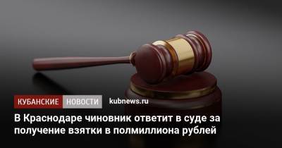 В Краснодаре чиновник ответит в суде за получение взятки в полмиллиона рублей
