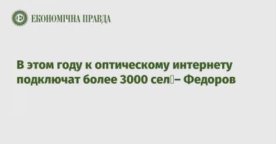 Михаил Федоров - В этом году к оптическому интернету подключат более 3000 сел – Федоров - epravda.com.ua
