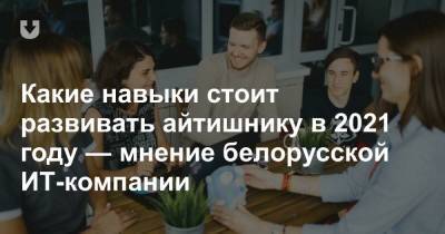 Какие навыки стоит развивать айтишнику в 2021 году — мнение белорусской ИТ-компании