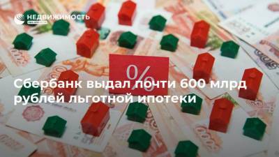 Сбербанк выдал почти 600 млрд рублей льготной ипотеки