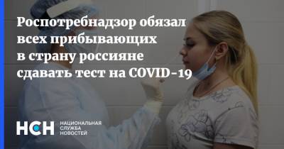 Роспотребнадзор обязал всех прибывающих в страну россияне сдавать тест на COVID-19