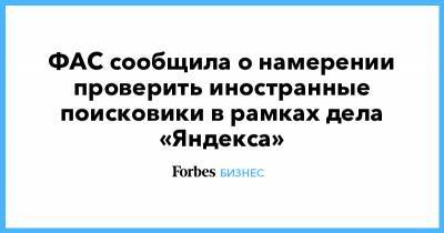 ФАС сообщила о намерении проверить иностранные поисковики в рамках дела «Яндекса»