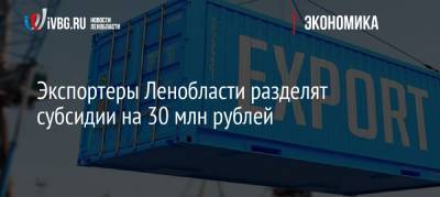 Экспортеры Ленобласти разделят субсидии на 30 млн рублей
