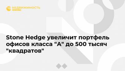Stone Hedge увеличит портфель офисов класса "А" до 500 тысяч "квадратов" - realty.ria.ru - Москва
