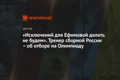 «Исключений для Ефимовой делать не будем». Тренер сборной России — об отборе на Олимпиаду