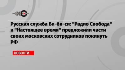 Русская служба Би-би-си: «Радио Свобода» и «Настоящее время» предложили части своих московских сотрудников покинуть РФ