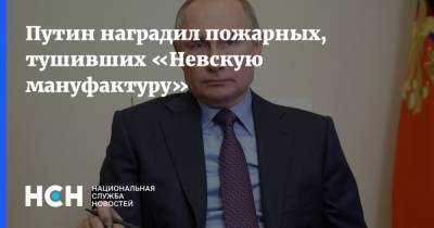 Путин наградил пожарных, тушивших «Невскую мануфактуру»