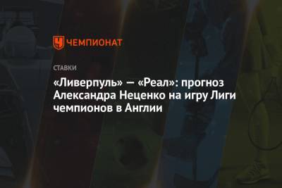 Александр Неценко - «Ливерпуль» — «Реал»: прогноз Александра Неценко на игру Лиги чемпионов в Англии - championat.com - Англия - Мадрид