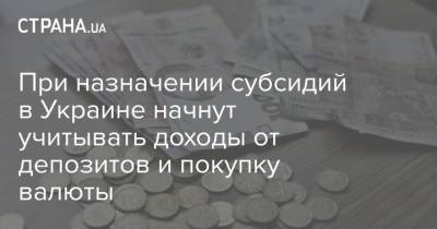 При назначении субсидий в Украине начнут учитывать доходы от депозитов и покупку валюты