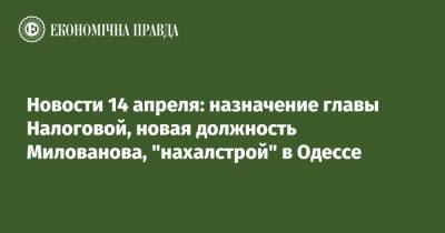 Новости 14 апреля: назначение главы Налоговой, новая должность Милованова, "нахалстрой" в Одессе