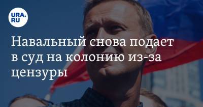 Навальный снова подает в суд на колонию из-за цензуры