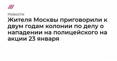 Жителя Москвы приговорили к двум годам колонии по делу о нападении на полицейского на акции 23 января