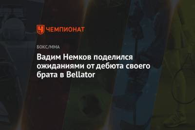 Вадим Немков поделился ожиданиями от дебюта своего брата в Bellator
