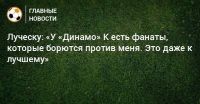 Луческу: «У «Динамо» К есть фанаты, которые борются против меня. Это даже к лучшему»