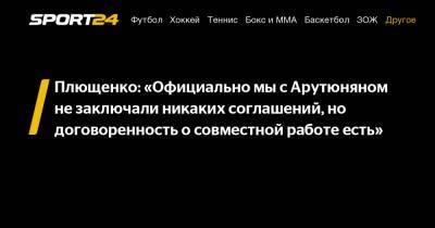 Плющенко: "Официально мы c Арутюняном не заключали никаких соглашений, но договоренность о совместной работе есть"