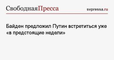 Байден предложил Путин встретиться уже «в предстоящие недели»