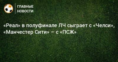 «Реал» в полуфинале ЛЧ сыграет с «Челси», «Манчестер Сити» – с «ПСЖ»