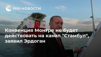 Конвенция Монтре не будет действовать на канал "Стамбул", заявил Эрдоган