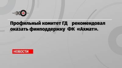 Профильный комитет ГД рекомендовал оказать финподдержку ФК «Ахмат».