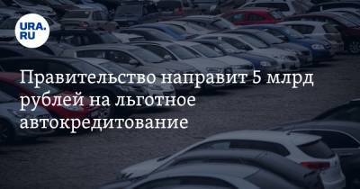 Правительство направит 5 млрд рублей на льготное автокредитование