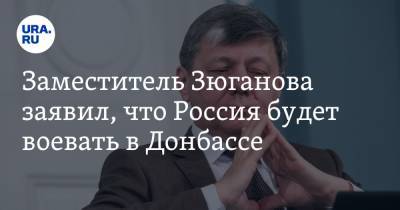 Заместитель Зюганова заявил, что Россия будет воевать в Донбассе