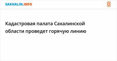 Кадастровая палата Сахалинской области проведет горячую линию