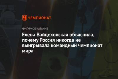 Елена Вайцеховская объяснила, почему Россия никогда не выигрывала командный чемпионат мира