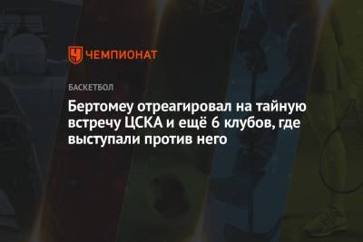 Бертомеу отреагировал на тайную встречу ЦСКА и ещё 6 клубов, где выступали против него