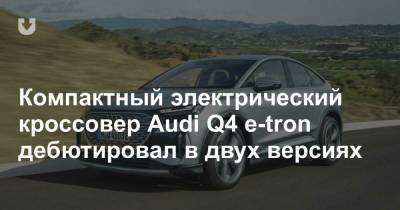 Компактный электрический кроссовер Audi Q4 e-tron дебютировал в двух версиях