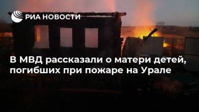 В МВД рассказали о матери детей, погибших при пожаре на Урале