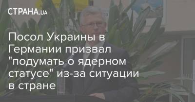 Посол Украины в Германии призвал "подумать о ядерном статусе" из-за ситуации в стране