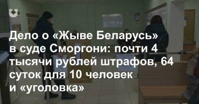 Дело о «Жыве Беларусь» в суде Сморгони: почти 4 тысячи рублей штрафов, 64 суток для 10 человек и «уголовка»