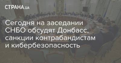 Сегодня на заседании СНБО обсудят Донбасс, санкции контрабандистам и кибербезопасность