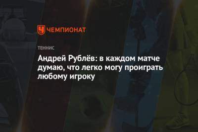 Андрей Рублёв: в каждом матче думаю, что легко могу проиграть любому игроку