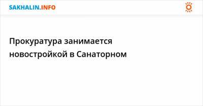 Прокуратура занимается новостройкой в Санаторном