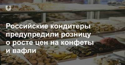 Российские кондитеры предупредили розницу о росте цен на конфеты и вафли