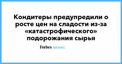 Кондитеры предупредили о росте цен на сладости из-за «катастрофического» подорожания сырья - forbes.ru