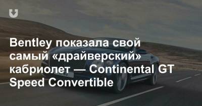 Bentley показала свой самый «драйверский» кабриолет — Continental GT Speed Convertible
