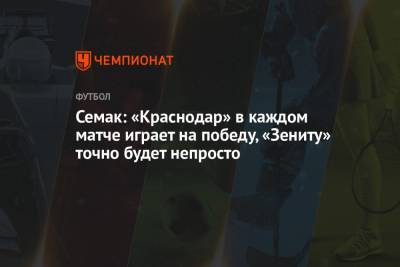 Семак: «Краснодар» в каждом матче играет на победу, «Зениту» точно будет непросто
