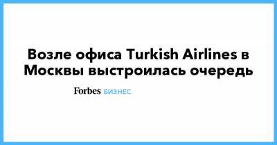 Возле офиса Turkish Airlines в Москвы выстроилась очередь