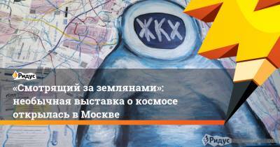 «Смотрящий заземлянами»: необычная выставка о космосе открылась в Москве