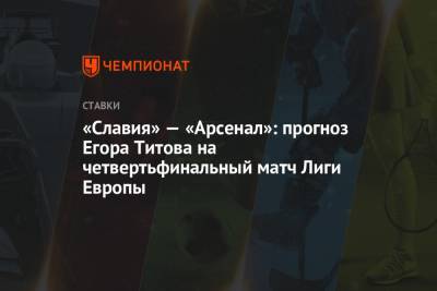 «Славия» — «Арсенал»: прогноз Егора Титова на четвертьфинальный матч Лиги Европы