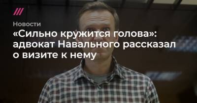 «Сильно кружится голова»: адвокат Навального рассказал о визите к нему