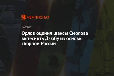 Орлов оценил шансы Смолова вытеснить Дзюбу из основы сборной России