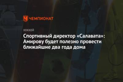 Спортивный директор «Салавата»: Амирову будет полезно провести ближайшие два года дома