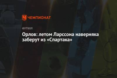 Орлов: летом Ларссона наверняка заберут из «Спартака»