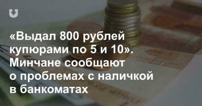 «Выдал 800 рублей купюрами по 5 и 10». Минчане сообщают о проблемах с наличкой в банкоматах
